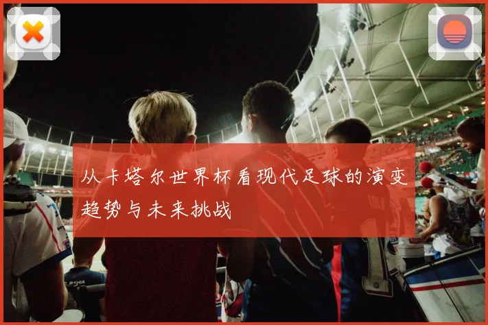 从卡塔尔世界杯看现代足球的演变趋势与未来挑战