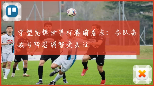 守望先锋世界杯赛前看点：各队备战与阵容调整受关注