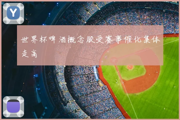 世界杯啤酒概念股受赛事催化集体走高
