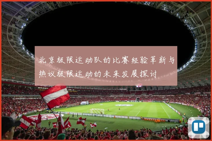 北京极限运动队的比赛经验革新与热议极限运动的未来发展探讨