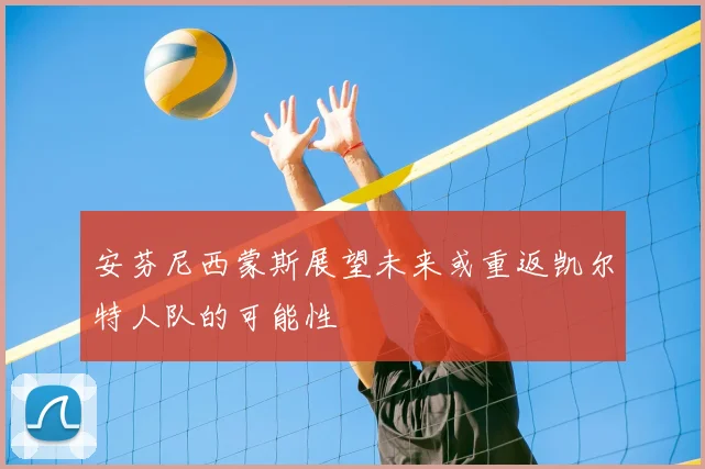 安芬尼西蒙斯展望未来或重返凯尔特人队的可能性