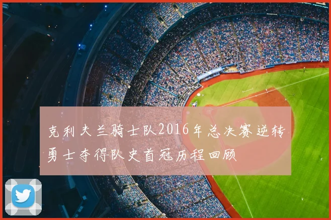 克利夫兰骑士队2016年总决赛逆转勇士夺得队史首冠历程回顾