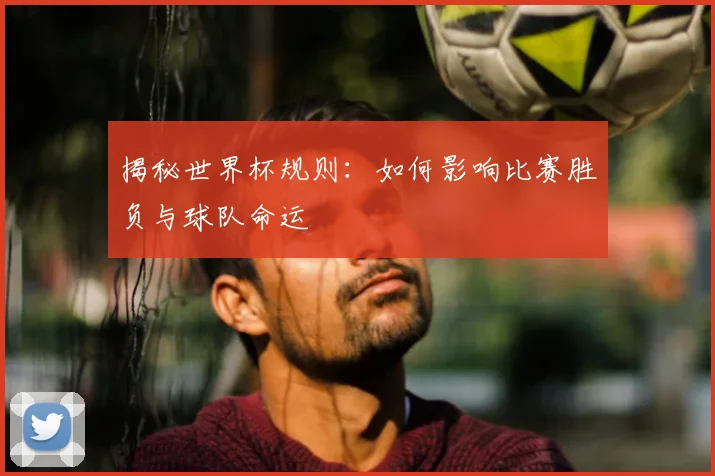揭秘世界杯规则：如何影响比赛胜负与球队命运