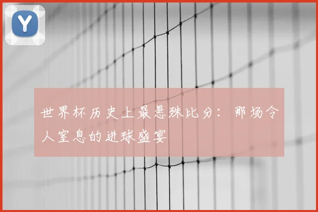 世界杯历史上最悬殊比分：那场令人窒息的进球盛宴