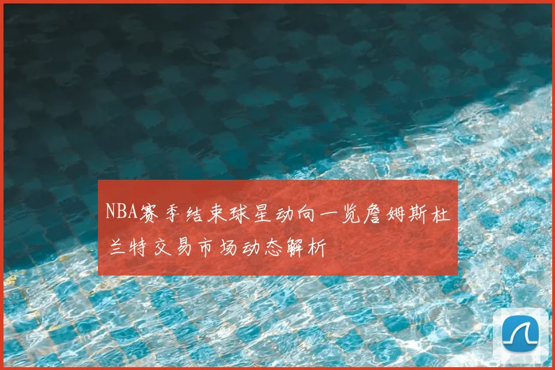 NBA赛季结束球星动向一览詹姆斯杜兰特交易市场动态解析