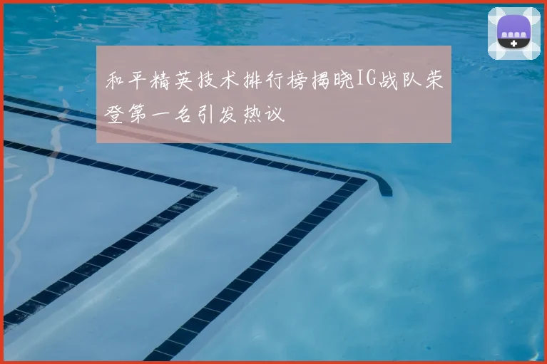 和平精英技术排行榜揭晓IG战队荣登第一名引发热议