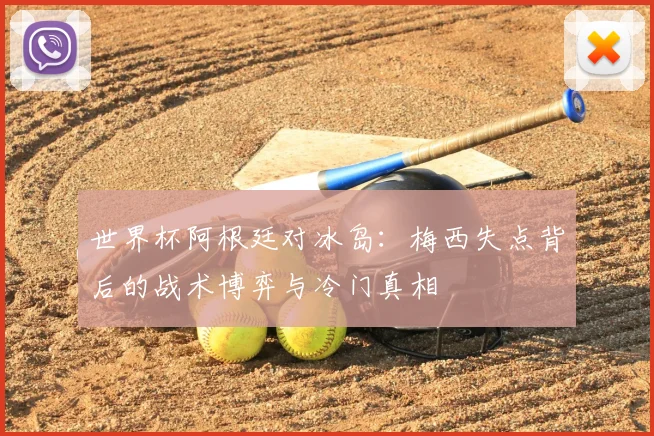 世界杯阿根廷对冰岛：梅西失点背后的战术博弈与冷门真相