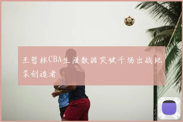 王哲林CBA生涯数据突破千场出战纪录创造者