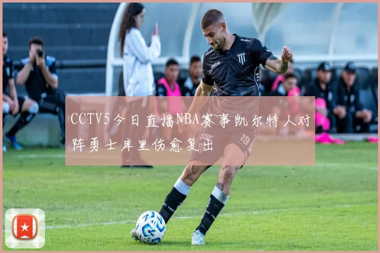 CCTV5今日直播NBA赛事凯尔特人对阵勇士库里伤愈复出
