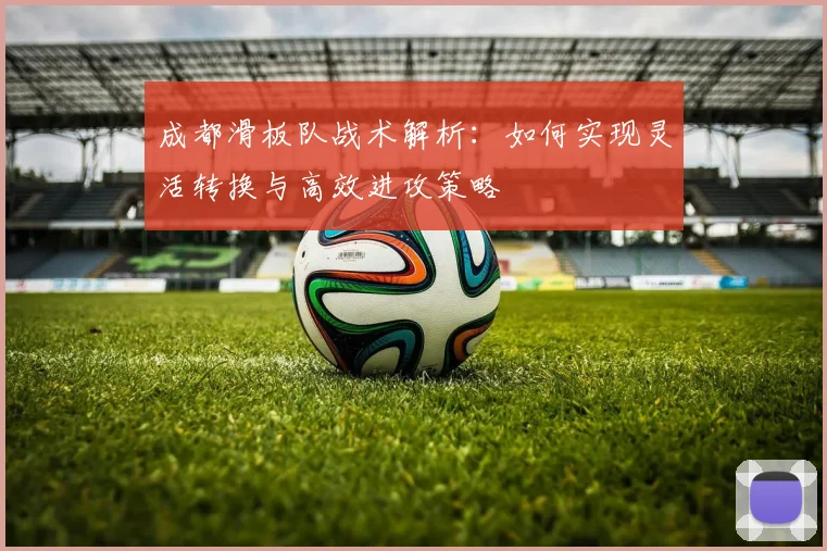 成都滑板队战术解析:如何实现灵活转换与高效进攻策略