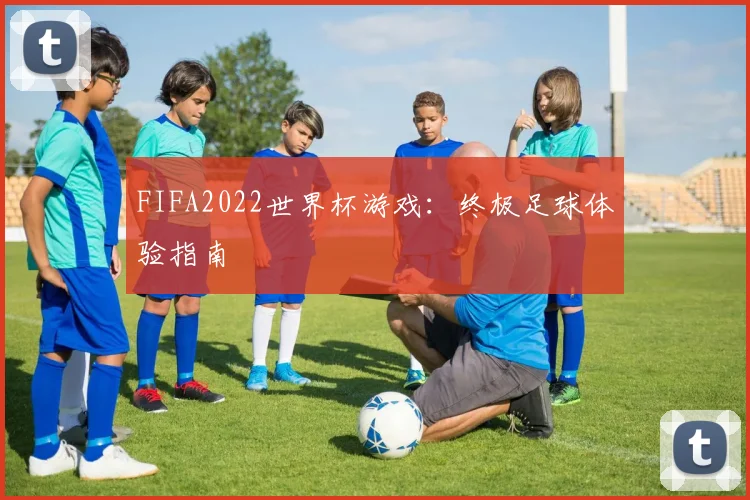 FIFA2022世界杯游戏：终极足球体验指南