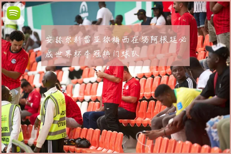 安赫尔科雷亚称梅西在场阿根廷必成世界杯夺冠热门球队