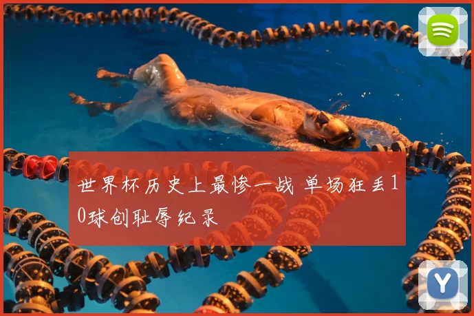 世界杯历史上最惨一战 单场狂丢10球创耻辱纪录