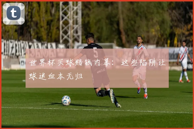 世界杯买球赔钱内幕：这些陷阱让球迷血本无归