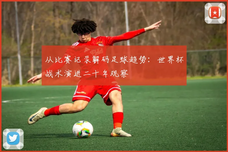 从比赛记录解码足球趋势：世界杯战术演进二十年观察